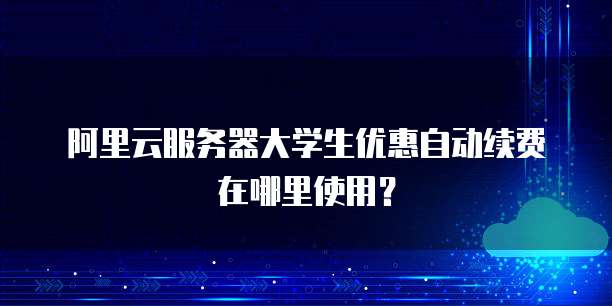 阿里云服务器大学生优惠自动续费在哪里使用?