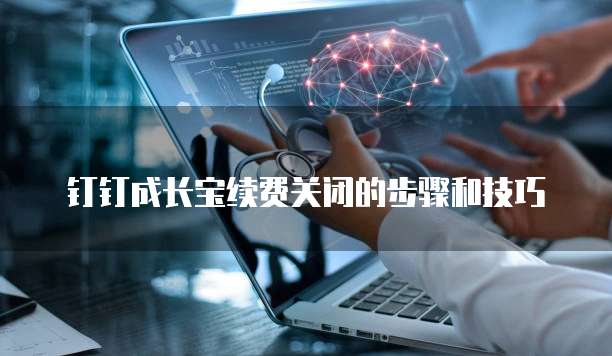钉钉成长宝续费关闭的步骤和技巧