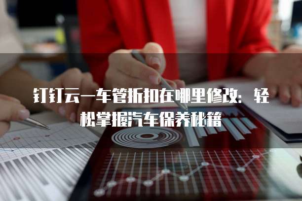 钉钉云一车管折扣在哪里修改:轻松掌握汽车保养秘籍