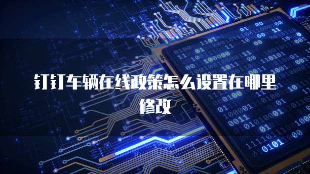 钉钉车辆在线政策怎么设置在哪里修改