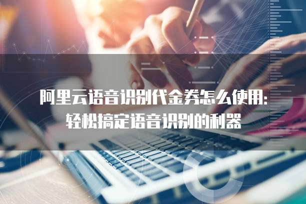 阿里云语音识别代金券怎么使用:轻松搞定语音识别的利器