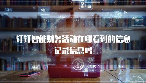钉钉智能财务活动在哪看到的信息记录信息吗