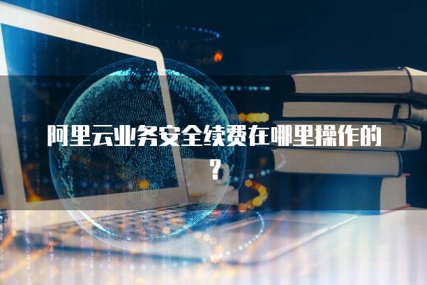 阿里云业务安全续费在哪里操作的?