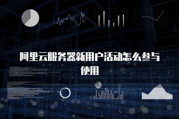 阿里云服务器新用户活动怎么参与使用