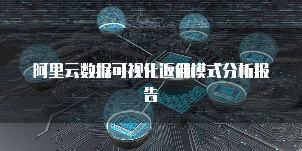 阿里云数据可视化返佣模式分析报告