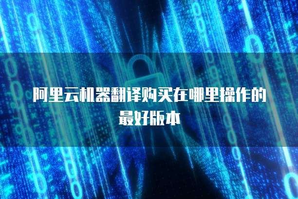 阿里云机器翻译购买在哪里操作的最好版本