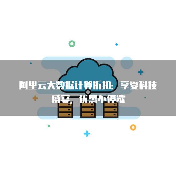 阿里云大数据计算折扣:享受科技盛宴,优惠不停歇