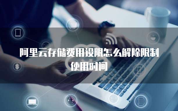 阿里云存储费用设限怎么解除限制使用时间