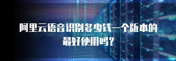 阿里云语音识别多少钱一个版本的最好使用吗?