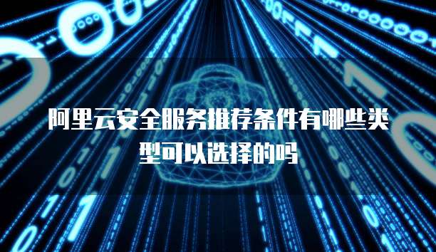 阿里云安全服务推荐条件有哪些类型可以选择的吗