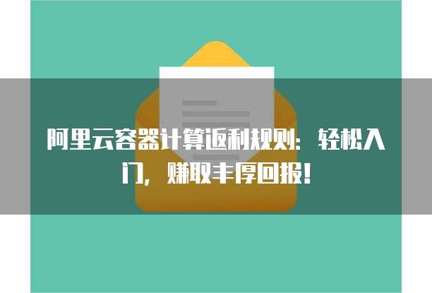 阿里云容器计算返利规则:轻松入门,赚取丰厚回报!