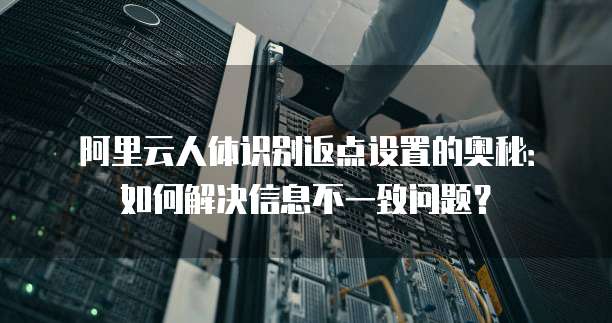 阿里云人体识别返点设置的奥秘：如何解决信息不一致问题？