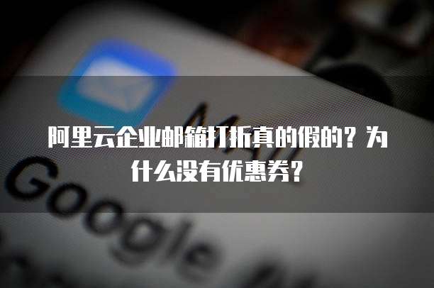 阿里云企业邮箱打折真的假的?为什么没有优惠券?