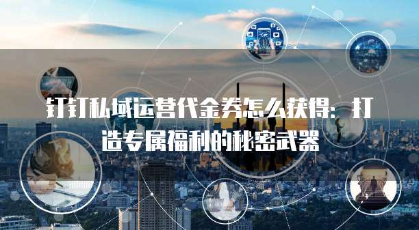 钉钉私域运营代金券怎么获得：打造专属福利的秘密武器