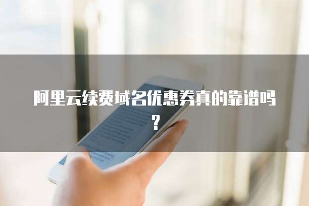 阿里云续费域名优惠券真的靠谱吗?