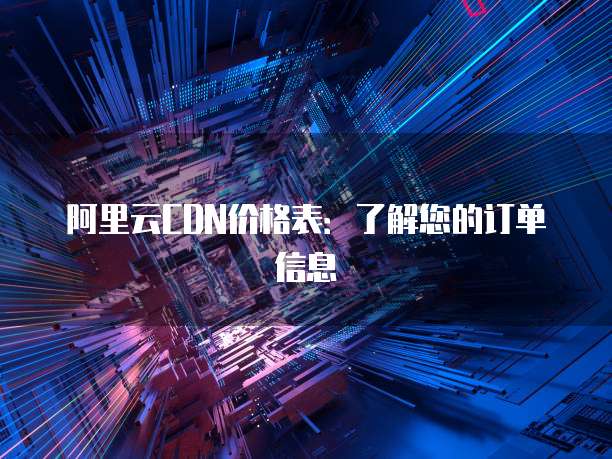 阿里云CDN价格表：了解您的订单信息