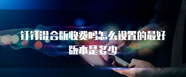 钉钉混合版收费吗怎么设置的最好版本是多少