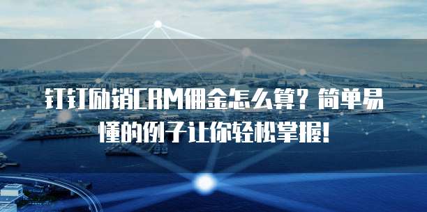 钉钉励销CRM佣金怎么算?简单易懂的例子让你轻松掌握!