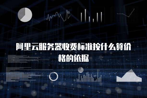 阿里云服务器收费标准按什么算价格的依据