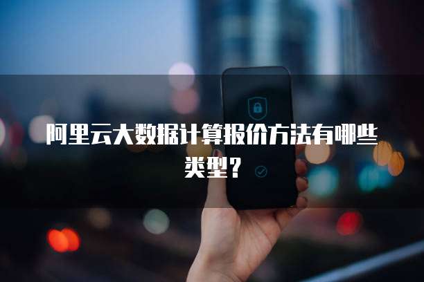 阿里云大数据计算报价方法有哪些类型?