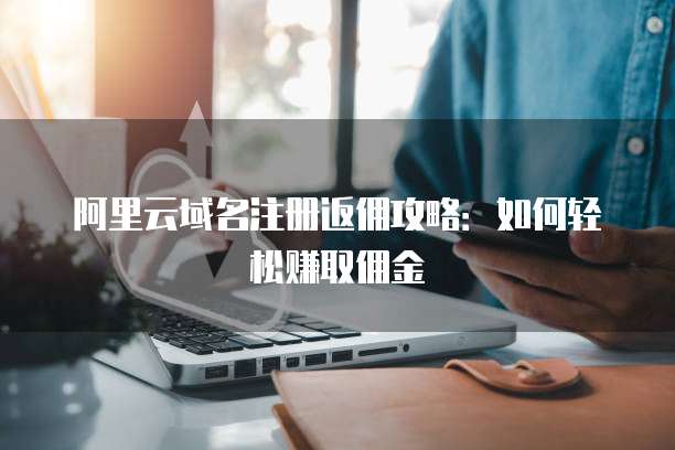 阿里云域名注册返佣攻略:如何轻松赚取佣金