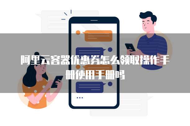阿里云容器优惠券怎么领取操作手册使用手册吗