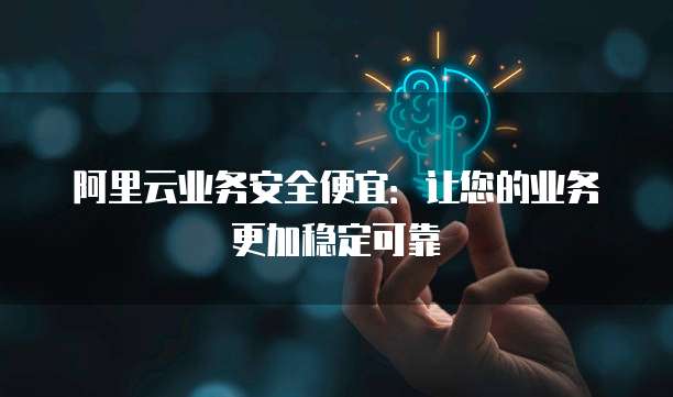 阿里云业务安全便宜:让您的业务更加稳定可靠