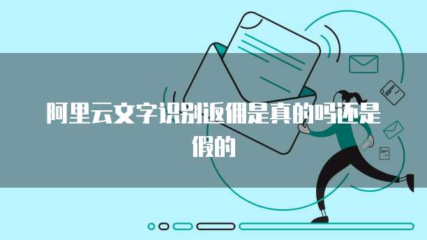 阿里云文字识别返佣是真的吗还是假的