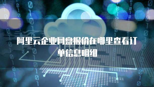 阿里云企业网盘报价在哪里查看订单信息明细