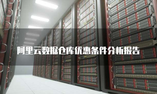 阿里云数据仓库优惠条件分析报告