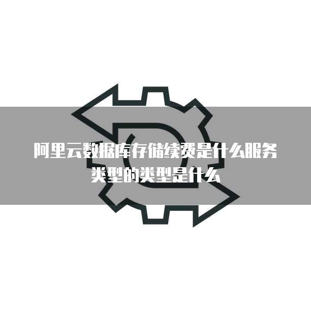 阿里云数据库存储续费是什么服务类型的类型是什么