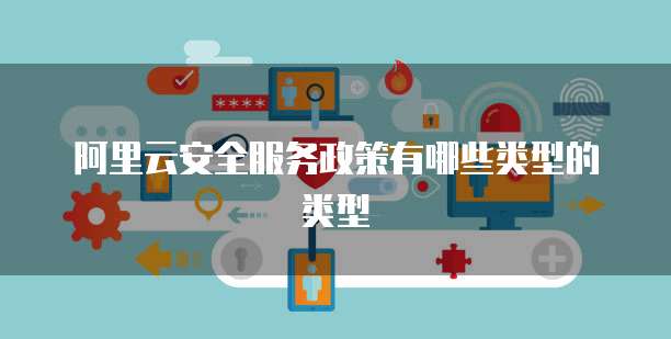 阿里云安全服务政策有哪些类型的类型