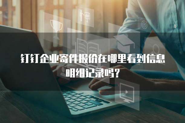 钉钉企业寄件报价在哪里看到信息明细记录吗？