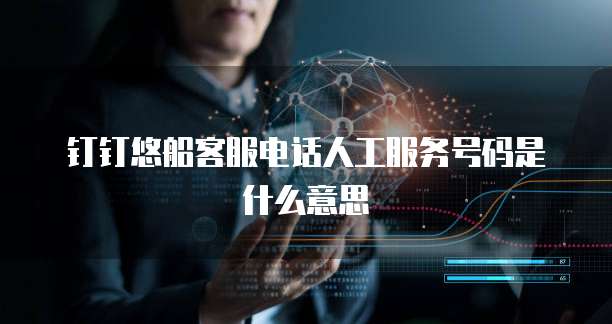钉钉悠船客服电话人工服务号码是什么意思