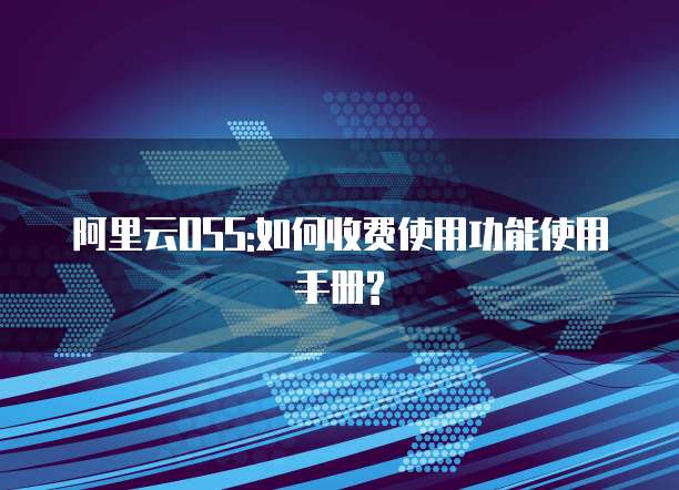 阿里云OSS:如何收费使用功能使用手册?