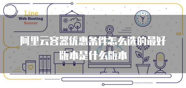 阿里云容器优惠条件怎么选的最好版本是什么版本