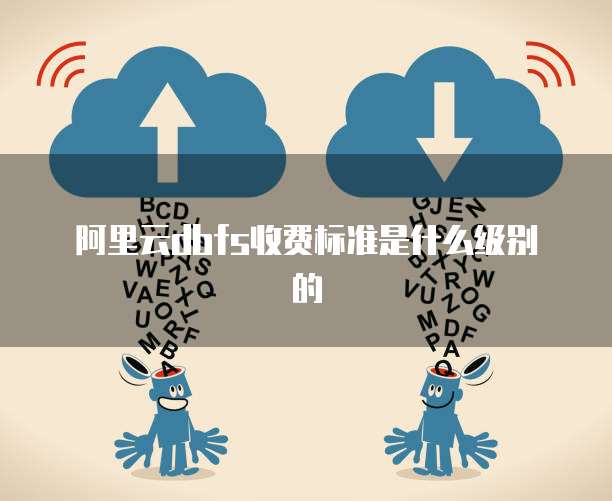 阿里云dbfs收费标准是什么级别的