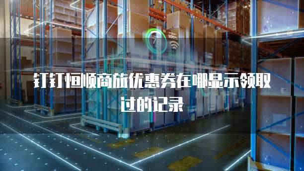 钉钉恒顺商旅优惠券在哪显示领取过的记录