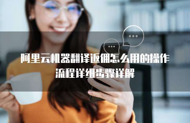 阿里云机器翻译返佣怎么用的操作流程详细步骤详解