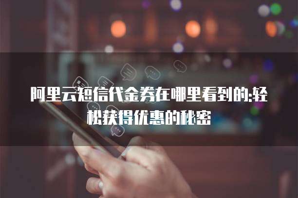 阿里云短信代金券在哪里看到的:轻松获得优惠的秘密