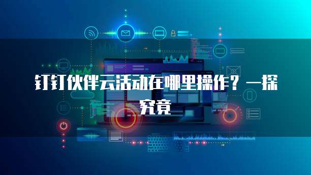 钉钉伙伴云活动在哪里操作?一探究竟