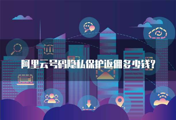 阿里云号码隐私保护返佣多少钱？