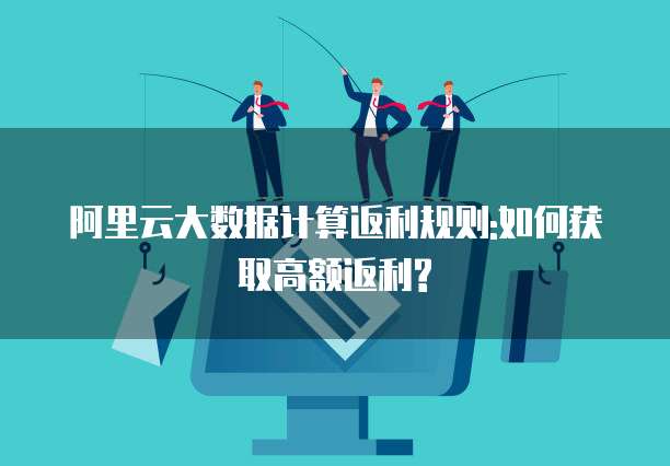 阿里云大数据计算返利规则:如何获取高额返利?