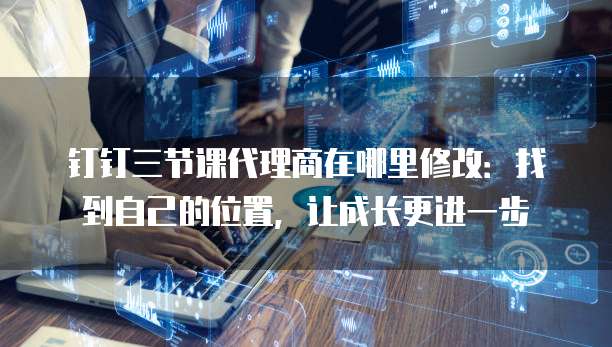 钉钉三节课代理商在哪里修改:找到自己的位置,让成长更进一步