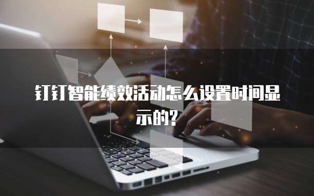 钉钉智能绩效活动怎么设置时间显示的?