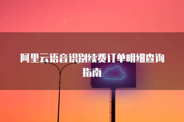 阿里云语音识别续费订单明细查询指南