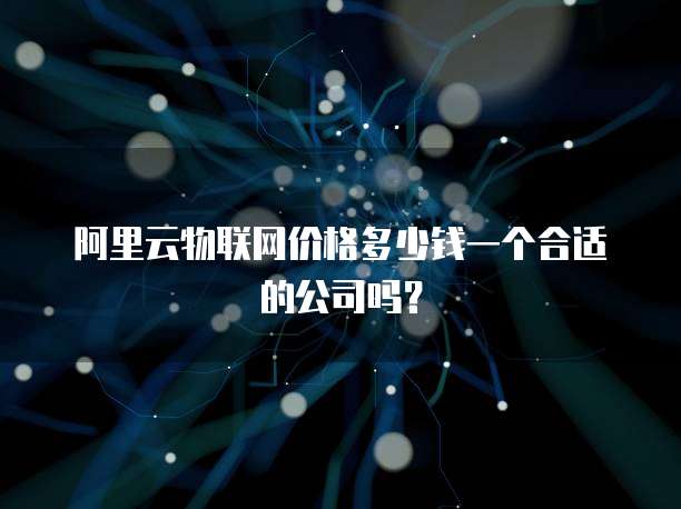 阿里云物联网价格多少钱一个合适的公司吗?