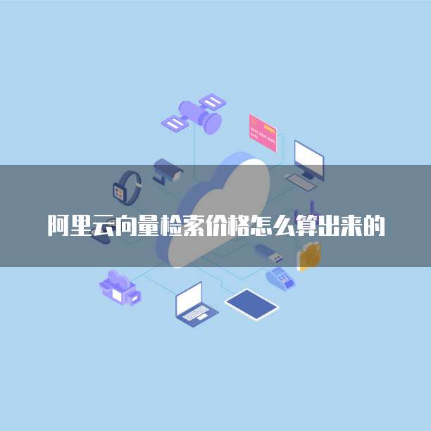 阿里云向量检索价格怎么算出来的