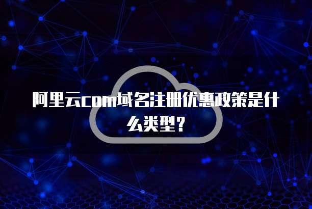 阿里云com域名注册优惠政策是什么类型?