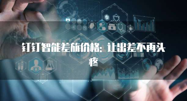 钉钉智能差旅价格: 让出差不再头疼